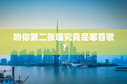 吻你第二张嘴究竟是哪首歌？