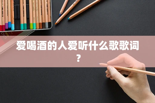 爱喝酒的人爱听什么歌歌词？