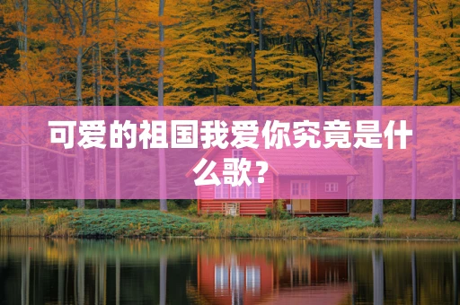 可爱的祖国我爱你究竟是什么歌？