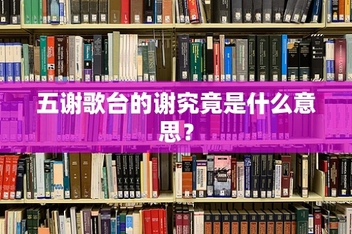 五谢歌台的谢究竟是什么意思？