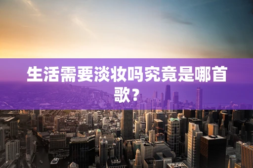 生活需要淡妆吗究竟是哪首歌？