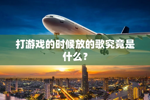 打游戏的时候放的歌究竟是什么？