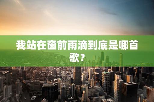 我站在窗前雨滴到底是哪首歌？