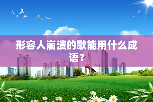 形容人崩溃的歌能用什么成语？