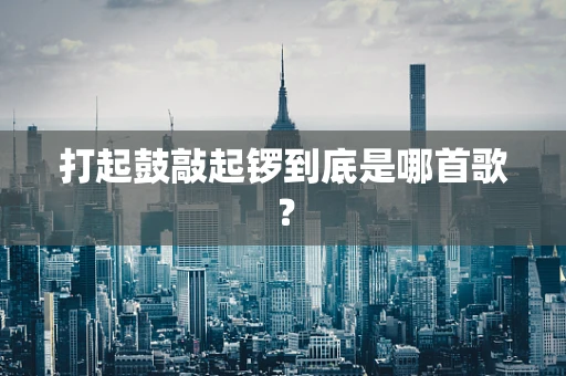 打起鼓敲起锣到底是哪首歌？