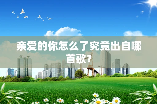 亲爱的你怎么了究竟出自哪首歌？
