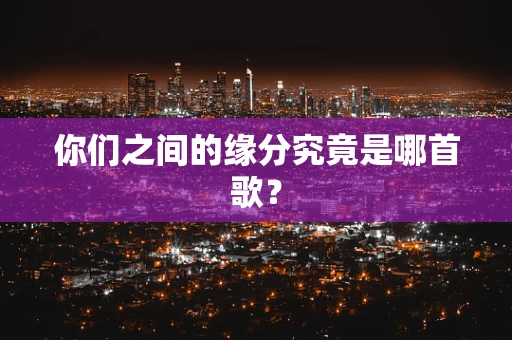 你们之间的缘分究竟是哪首歌？