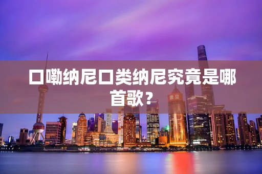 口嘞纳尼口类纳尼究竟是哪首歌？