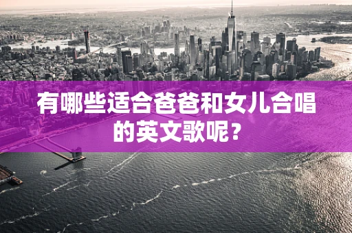 有哪些适合爸爸和女儿合唱的英文歌呢？