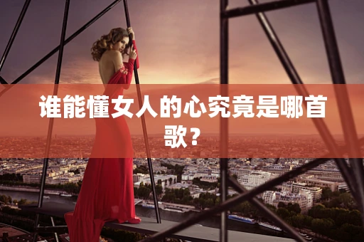 谁能懂女人的心究竟是哪首歌？