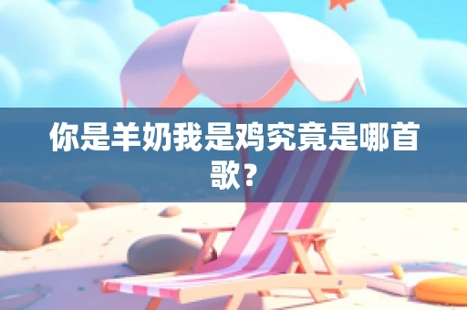 你是羊奶我是鸡究竟是哪首歌？