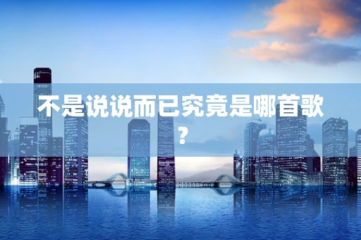 不是说说而已究竟是哪首歌？