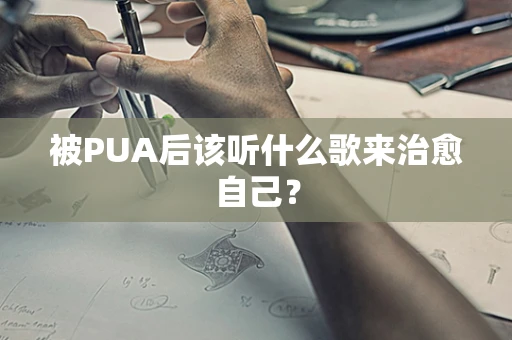 被PUA后该听什么歌来治愈自己？