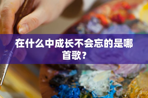 在什么中成长不会忘的是哪首歌？