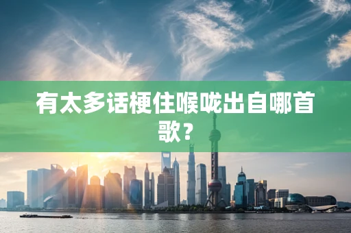 有太多话梗住喉咙出自哪首歌？
