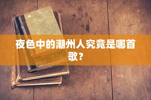 夜色中的潮州人究竟是哪首歌？