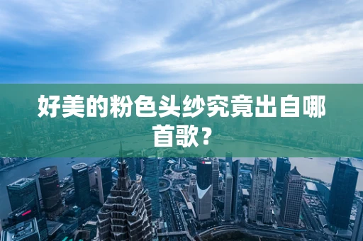 好美的粉色头纱究竟出自哪首歌？