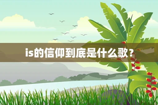 is的信仰到底是什么歌？