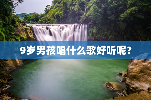 9岁男孩唱什么歌好听呢？
