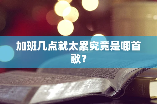 加班几点就太累究竟是哪首歌？