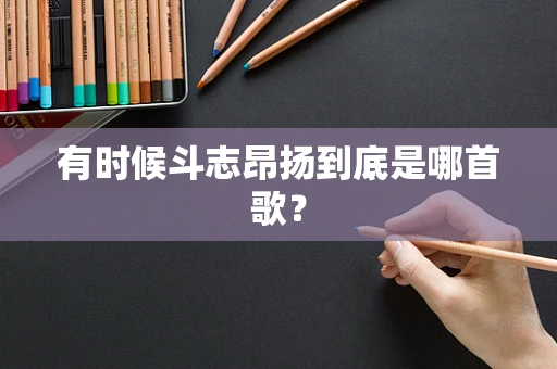 有时候斗志昂扬到底是哪首歌？