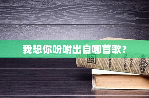 我想你吩咐出自哪首歌？