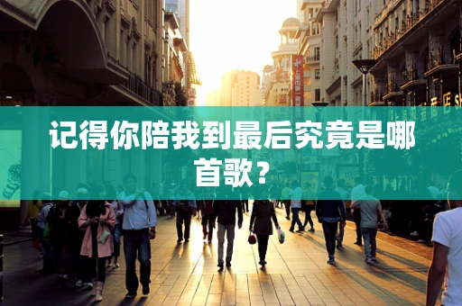记得你陪我到最后究竟是哪首歌？