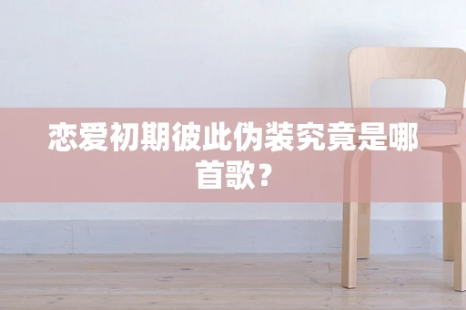恋爱初期彼此伪装究竟是哪首歌？