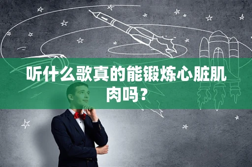 听什么歌真的能锻炼心脏肌肉吗？