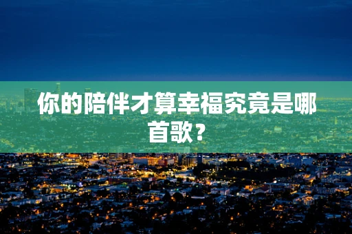 你的陪伴才算幸福究竟是哪首歌？