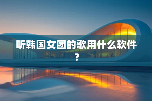 听韩国女团的歌用什么软件？