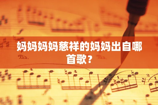 妈妈妈妈慈祥的妈妈出自哪首歌？