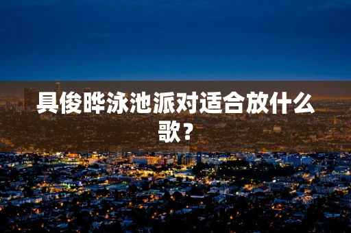 具俊晔泳池派对适合放什么歌？