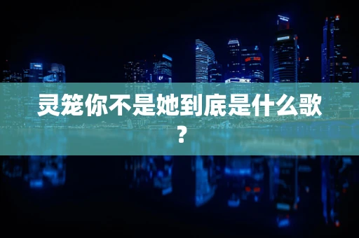 灵笼你不是她到底是什么歌？