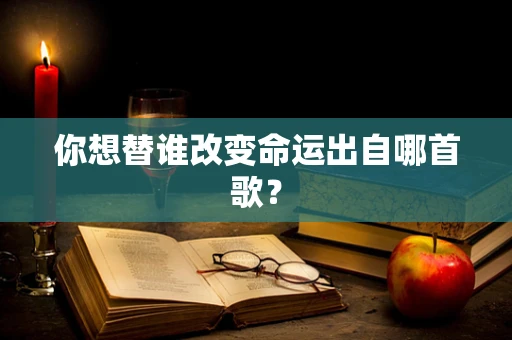 你想替谁改变命运出自哪首歌？