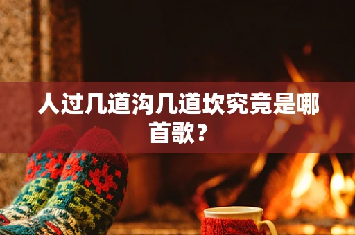 人过几道沟几道坎究竟是哪首歌？
