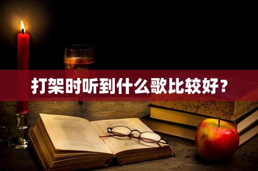 打架时听到什么歌比较好？