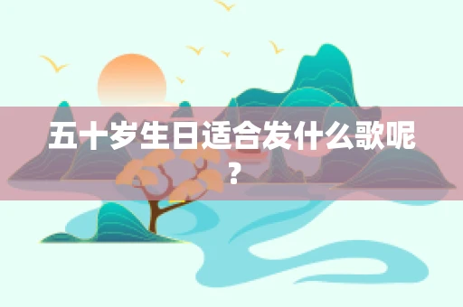 五十岁生日适合发什么歌呢？