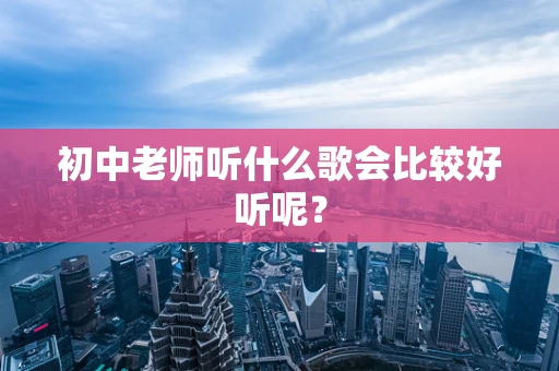 初中老师听什么歌会比较好听呢？
