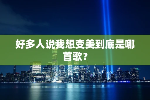 好多人说我想变美到底是哪首歌？