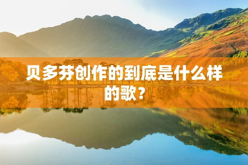 贝多芬创作的到底是什么样的歌？