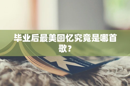 毕业后最美回忆究竟是哪首歌？