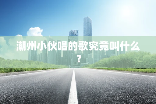 潮州小伙唱的歌究竟叫什么？
