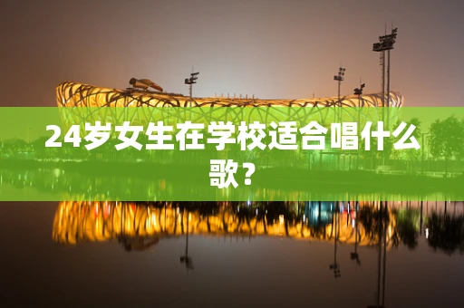 24岁女生在学校适合唱什么歌？