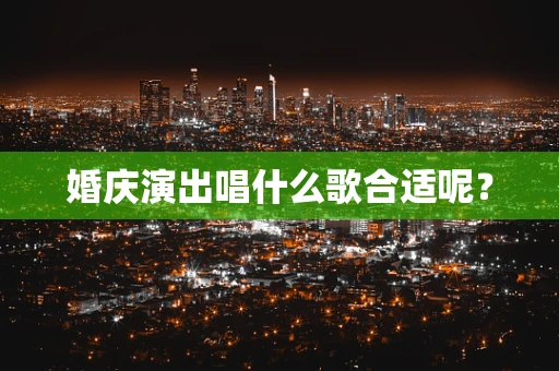 婚庆演出唱什么歌合适呢？