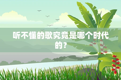 听不懂的歌究竟是哪个时代的？