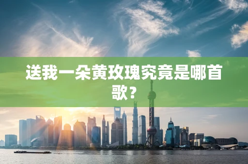 送我一朵黄玫瑰究竟是哪首歌？