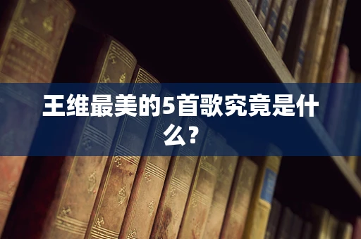 王维最美的5首歌究竟是什么？