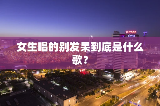 女生唱的别发呆到底是什么歌？