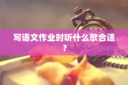 写语文作业时听什么歌合适？
